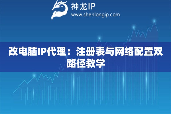 改電腦IP代理：注冊表與網(wǎng)絡(luò)配置雙路徑教學(xué)