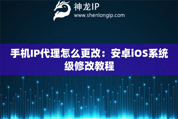 手機(jī)IP代理怎么更改：安卓iOS系統(tǒng)級修改教程