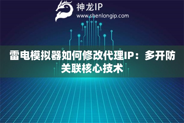 雷電模擬器如何修改代理IP：多開防關聯核心技術