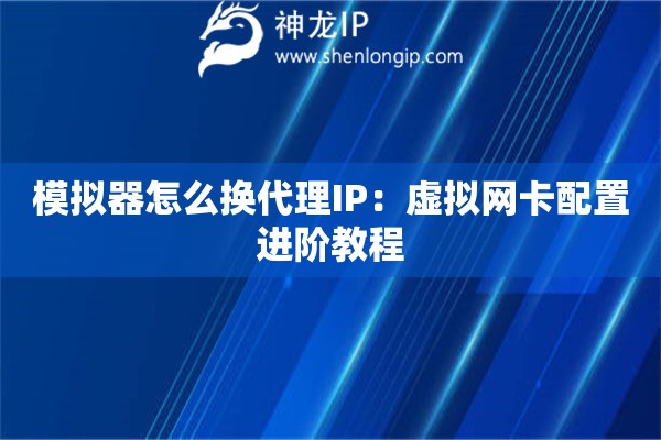 模擬器怎么換代理IP：虛擬網(wǎng)卡配置進(jìn)階教程
