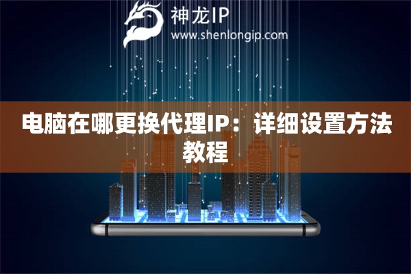 電腦在哪更換代理IP：詳細(xì)設(shè)置方法教程