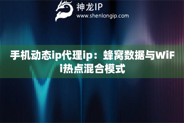 手機(jī)動(dòng)態(tài)ip代理ip：蜂窩數(shù)據(jù)與WiFi熱點(diǎn)混合模式