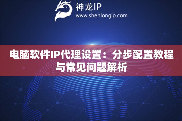 電腦軟件IP代理設(shè)置：分步配置教程與常見(jiàn)問(wèn)題解析