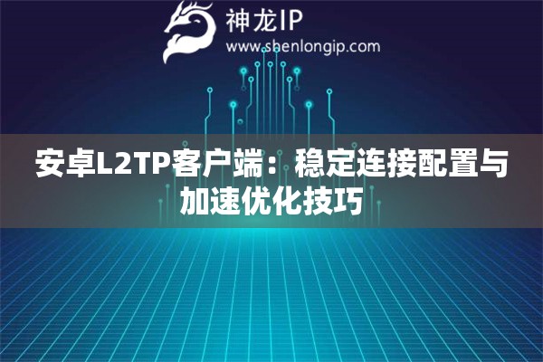 安卓L2TP客戶端：穩(wěn)定連接配置與加速優(yōu)化技巧