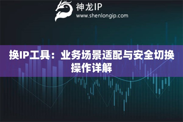 換IP工具：業(yè)務(wù)場(chǎng)景適配與安全切換操作詳解