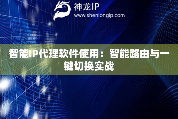 智能IP代理軟件使用：智能路由與一鍵切換實戰