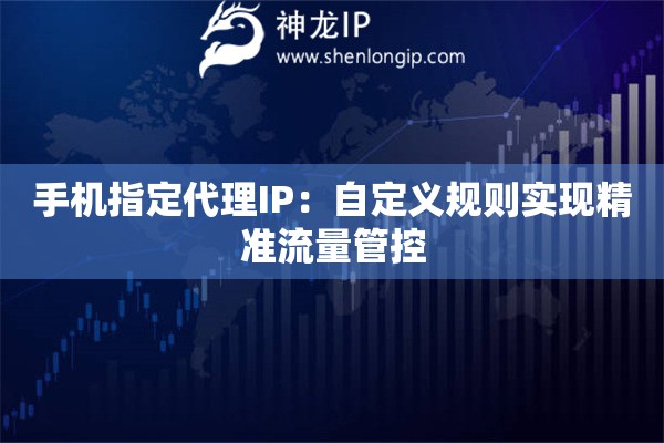 手機指定代理IP：自定義規則實現精準流量管控