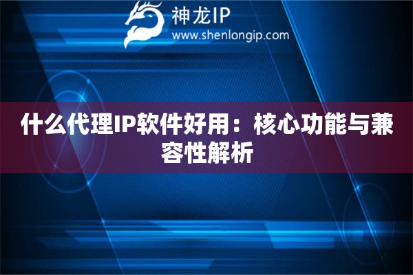 什么代理IP軟件好用：核心功能與兼容性解析