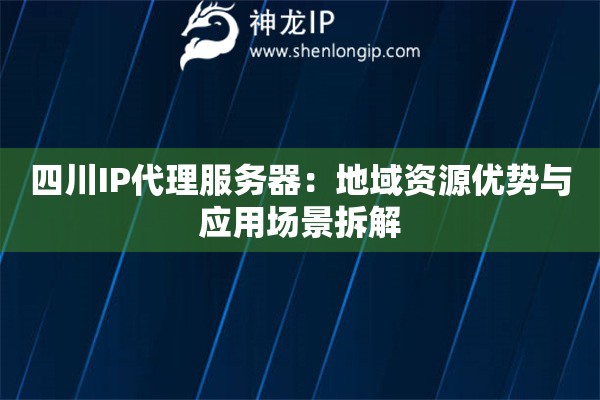四川IP代理服務器：地域資源優勢與應用場景拆解
