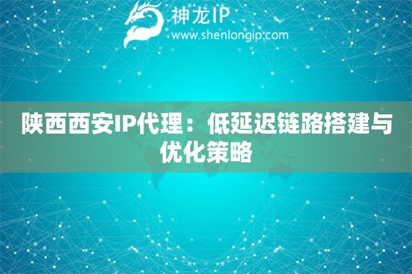 陜西西安IP代理：低延遲鏈路搭建與優化策略