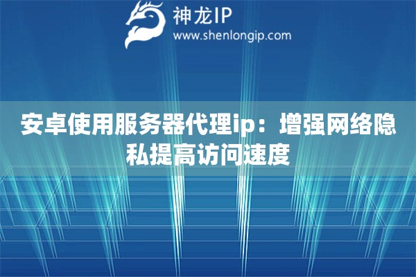 安卓使用服務器代理ip：增強網絡隱私提高訪問速度