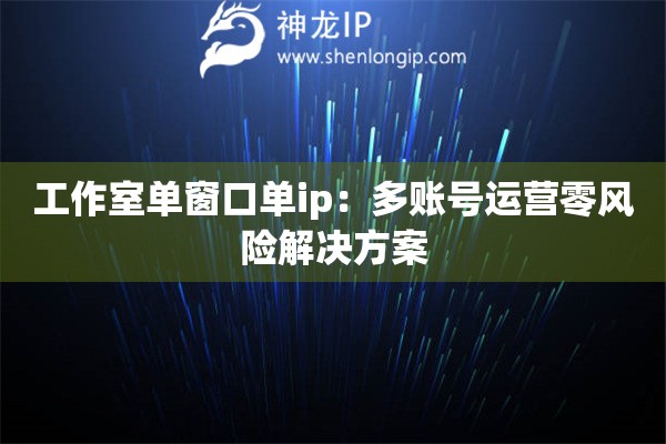 工作室單窗口單ip：多賬號運營零風險解決方案