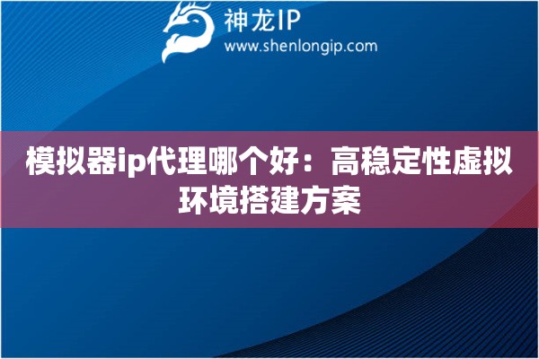 模擬器ip代理哪個好：高穩定性虛擬環境搭建方案
