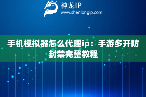 手機模擬器怎么代理ip：手游多開防封禁完整教程
