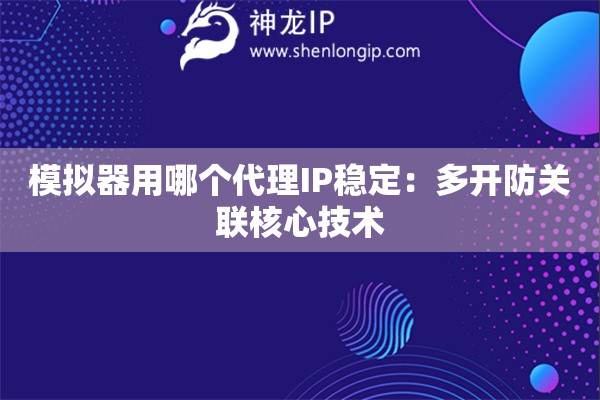 模擬器用哪個代理IP穩定：多開防關聯核心技術