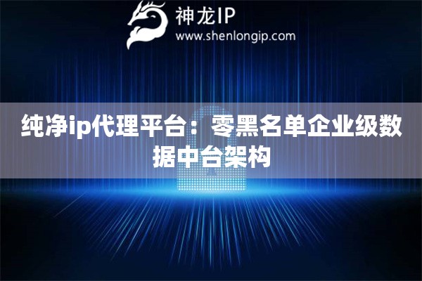 純凈ip代理平臺：零黑名單企業級數據中臺架構