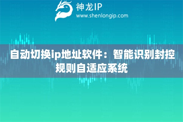 自動切換ip地址軟件：智能識別封控規則自適應系統