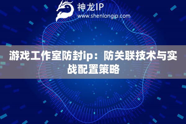 游戲工作室防封ip：防關聯技術與實戰配置策略