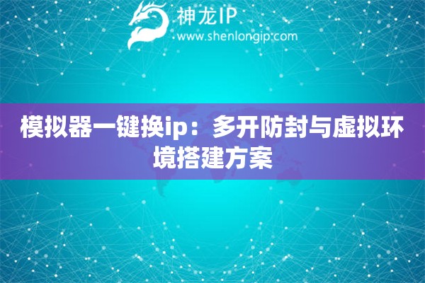 模擬器一鍵換ip：多開防封與虛擬環境搭建方案
