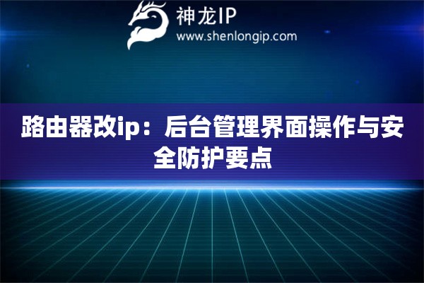 路由器改ip：后臺管理界面操作與安全防護要點