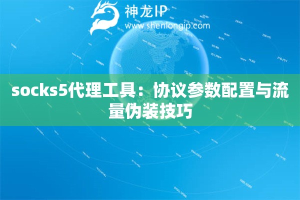 socks5代理工具：協議參數配置與流量偽裝技巧