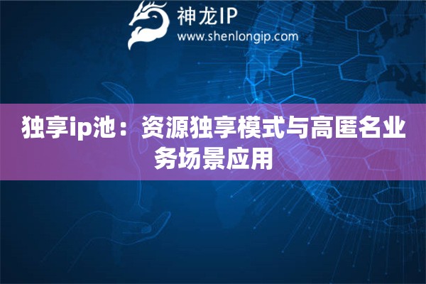 獨享ip池：資源獨享模式與高匿名業務場景應用