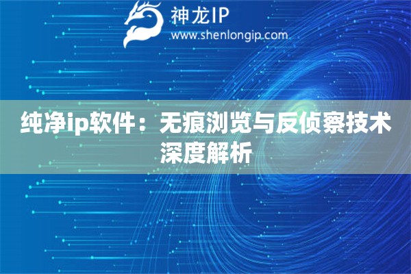 純凈ip軟件：無痕瀏覽與反偵察技術深度解析