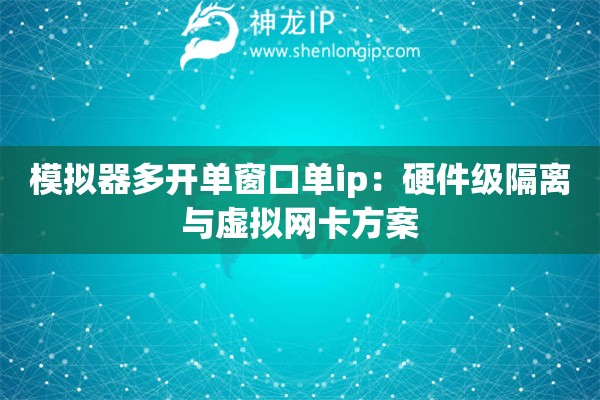 模擬器多開單窗口單ip：硬件級隔離與虛擬網卡方案