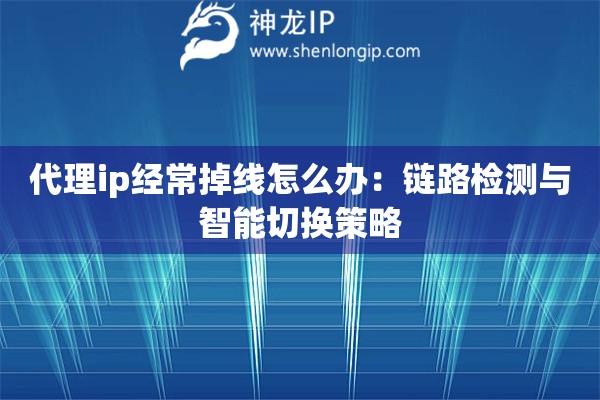 代理ip經常掉線怎么辦：鏈路檢測與智能切換策略