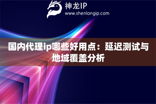 國內代理ip哪些好用點：延遲測試與地域覆蓋分析
