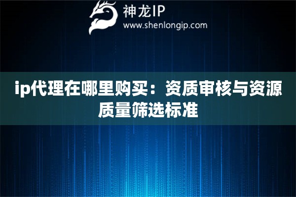 ip代理在哪里購買：資質審核與資源質量篩選標準