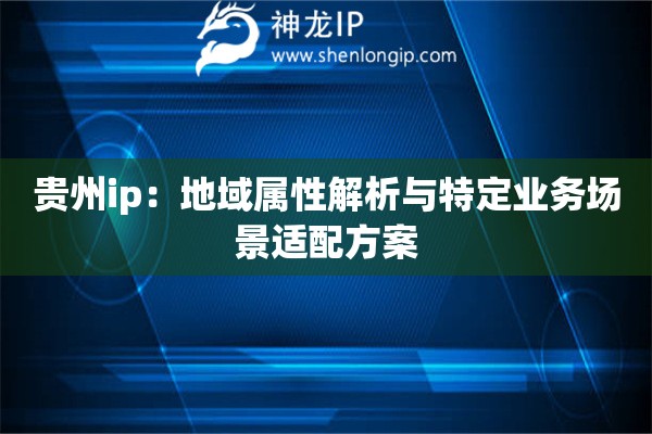 貴州ip：地域屬性解析與特定業務場景適配方案