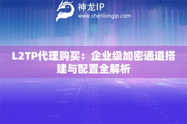 L2TP代理購買：企業級加密通道搭建與配置全解析