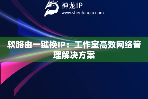 軟路由一鍵換IP：工作室高效網絡管理解決方案