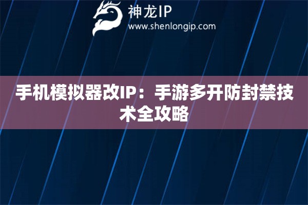 手機模擬器改IP：手游多開防封禁技術全攻略