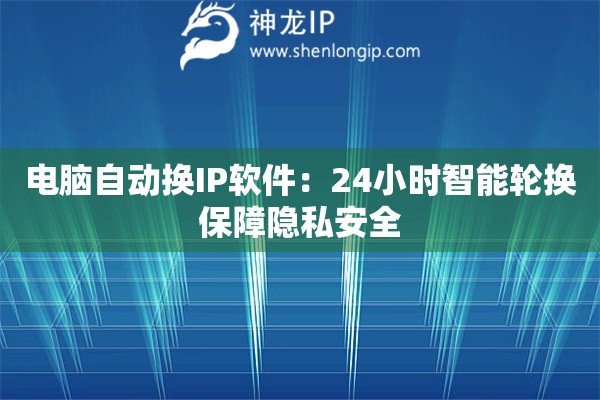 電腦自動換IP軟件：24小時智能輪換保障隱私安全