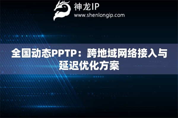 全國動態PPTP：跨地域網絡接入與延遲優化方案
