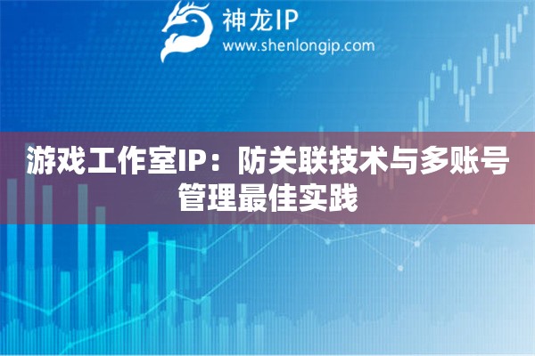游戲工作室IP：防關聯技術與多賬號管理最佳實踐