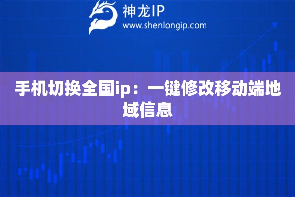 手機切換全國ip：一鍵修改移動端地域信息