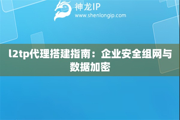 l2tp代理搭建指南：企業安全組網與數據加密