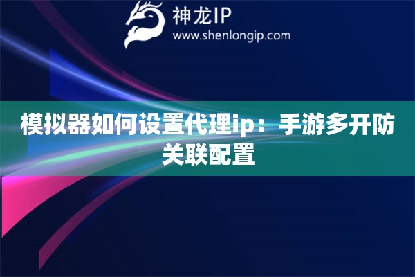 模擬器如何設置代理ip：手游多開防關聯配置