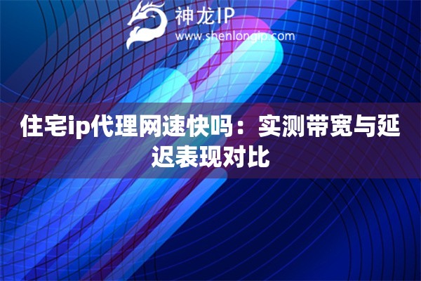 住宅ip代理網速快嗎：實測帶寬與延遲表現對比