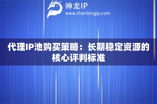 代理IP池購買策略：長期穩定資源的核心評判標準