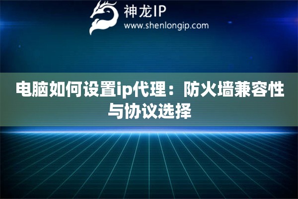 電腦如何設置ip代理：防火墻兼容性與協議選擇