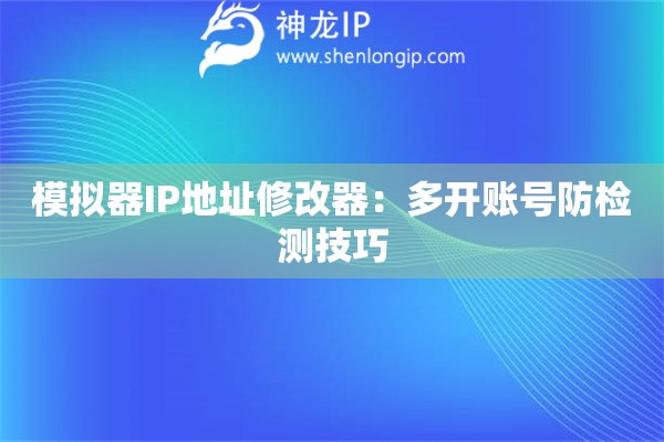 模擬器IP地址修改器：多開賬號防檢測技巧