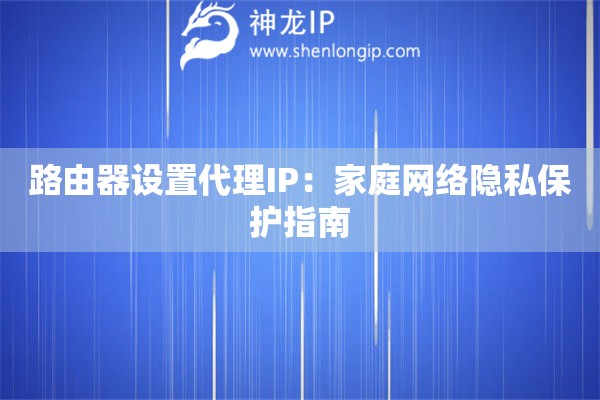 路由器設置代理IP：家庭網絡隱私保護指南