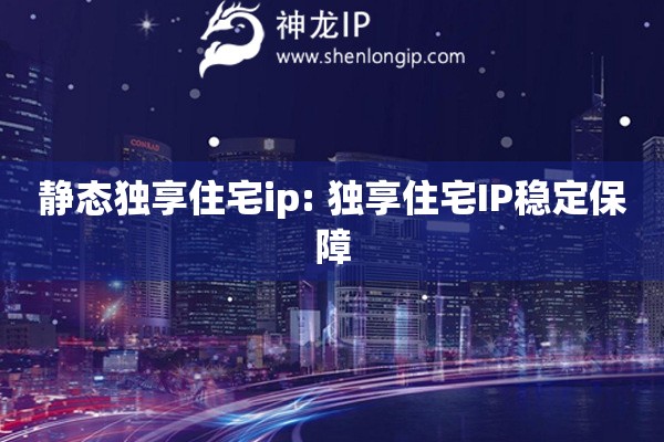 靜態(tài)獨享住宅ip: 獨享住宅IP穩(wěn)定保障