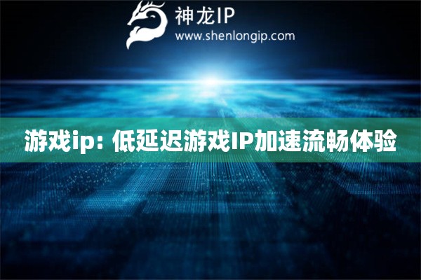 游戲ip: 低延遲游戲IP加速流暢體驗(yàn)