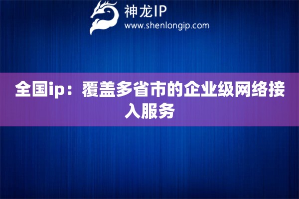 全國ip：覆蓋多省市的企業級網絡接入服務