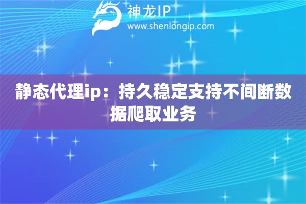 靜態代理ip：持久穩定支持不間斷數據爬取業務